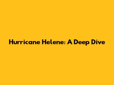 Hurricane Helene: A Deep Dive