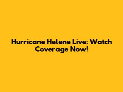 Hurricane Helene Live: Watch Coverage Now!