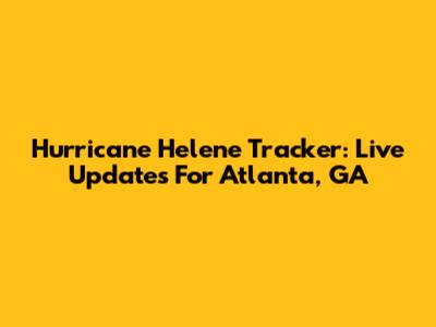 Hurricane Helene Tracker: Live Updates For Atlanta, GA