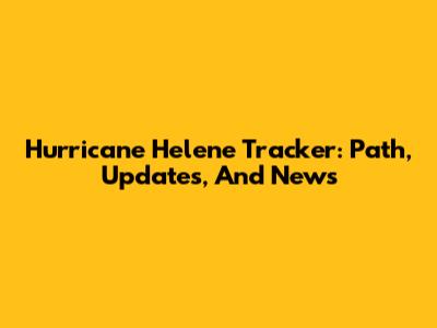 Hurricane Helene Tracker: Path, Updates, And News