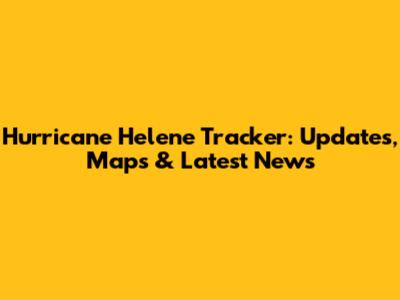 Hurricane Helene Tracker: Updates, Maps & Latest News