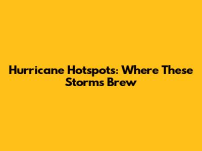 Hurricane Hotspots: Where These Storms Brew
