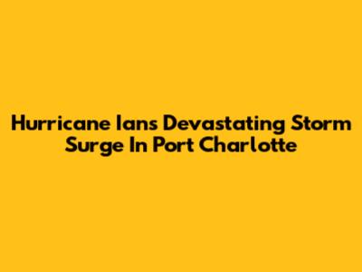 Hurricane Ian's Devastating Storm Surge In Port Charlotte