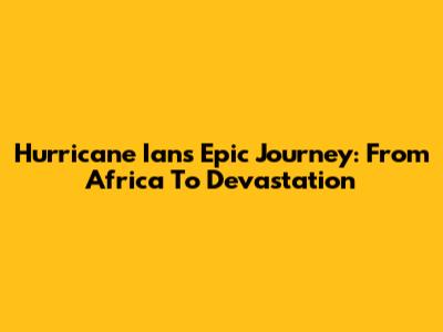 Hurricane Ian's Epic Journey: From Africa To Devastation