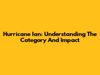 Hurricane Ian: Understanding The Category And Impact