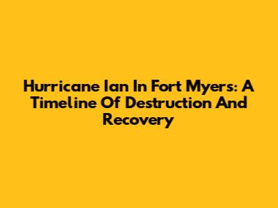 Hurricane Ian In Fort Myers: A Timeline Of Destruction And Recovery