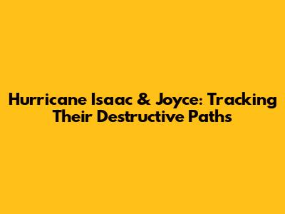 Hurricane Isaac & Joyce: Tracking Their Destructive Paths