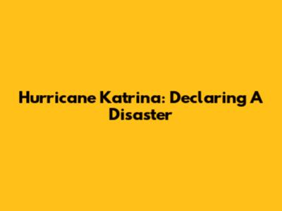Hurricane Katrina: Declaring A Disaster