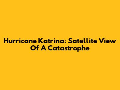 Hurricane Katrina: Satellite View Of A Catastrophe
