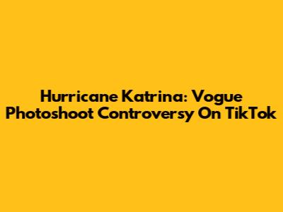 Hurricane Katrina: Vogue Photoshoot Controversy On TikTok