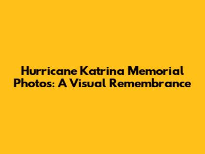 Hurricane Katrina Memorial Photos: A Visual Remembrance