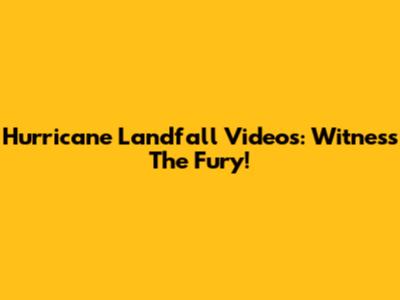 Hurricane Landfall Videos: Witness The Fury!