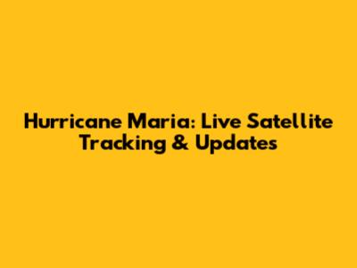 Hurricane Maria: Live Satellite Tracking & Updates