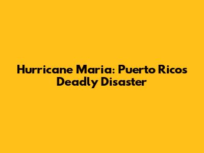 Hurricane Maria: Puerto Rico's Deadly Disaster