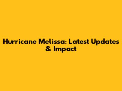 Hurricane Melissa: Latest Updates & Impact