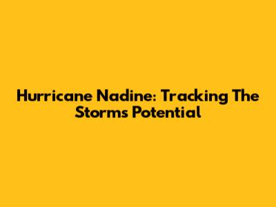 Hurricane Nadine: Tracking The Storm's Potential