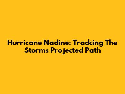 Hurricane Nadine: Tracking The Storm's Projected Path