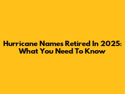 Hurricane Names Retired In 2025: What You Need To Know