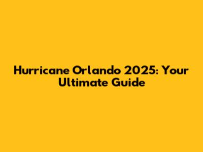 Hurricane Orlando 2025: Your Ultimate Guide