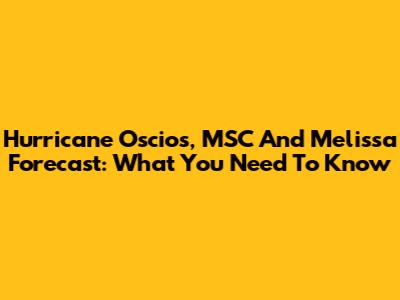 Hurricane Oscios, MSC And Melissa Forecast: What You Need To Know