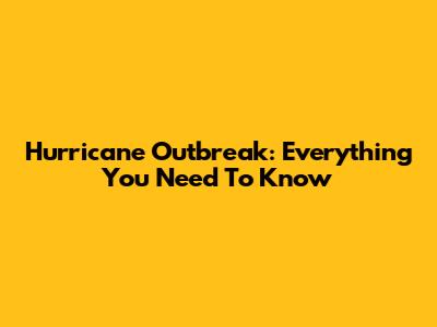 Hurricane Outbreak: Everything You Need To Know