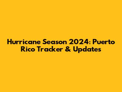Hurricane Season 2024: Puerto Rico Tracker & Updates