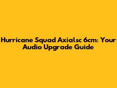 Hurricane Squad Axialsc 6cm: Your Audio Upgrade Guide