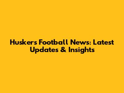 Huskers Football News: Latest Updates & Insights