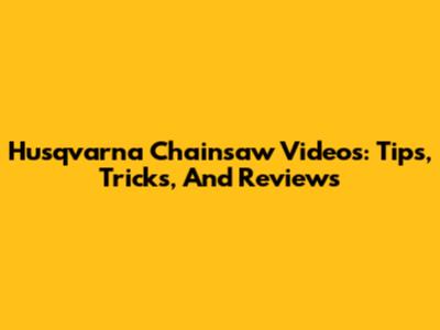 Husqvarna Chainsaw Videos: Tips, Tricks, And Reviews