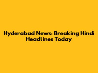 Hyderabad News: Breaking Hindi Headlines Today