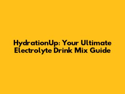 HydrationUp: Your Ultimate Electrolyte Drink Mix Guide