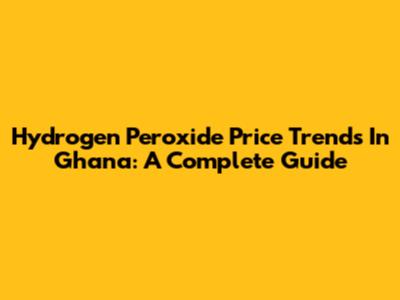 Hydrogen Peroxide Price Trends In Ghana: A Complete Guide