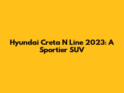 Hyundai Creta N Line 2023: A Sportier SUV