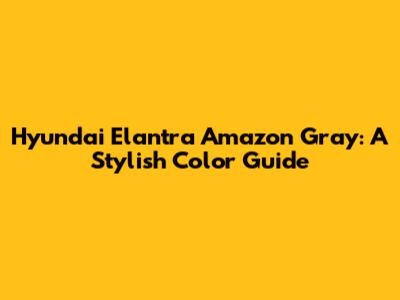 Hyundai Elantra Amazon Gray: A Stylish Color Guide