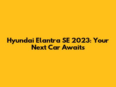 Hyundai Elantra SE 2023: Your Next Car Awaits