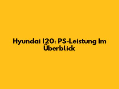 Hyundai I20: PS-Leistung Im Überblick