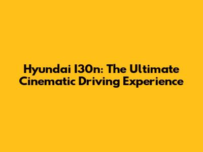 Hyundai I30n: The Ultimate Cinematic Driving Experience