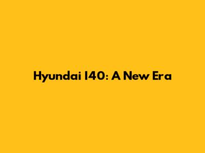 Hyundai I40: A New Era