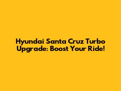 Hyundai Santa Cruz Turbo Upgrade: Boost Your Ride!