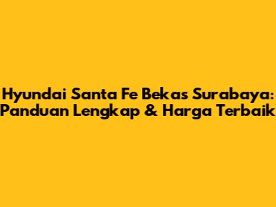 Hyundai Santa Fe Bekas Surabaya: Panduan Lengkap & Harga Terbaik