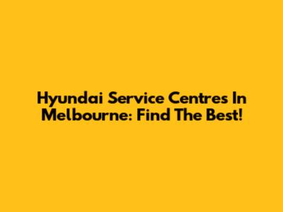 Hyundai Service Centres In Melbourne: Find The Best!