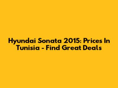 Hyundai Sonata 2015: Prices In Tunisia - Find Great Deals