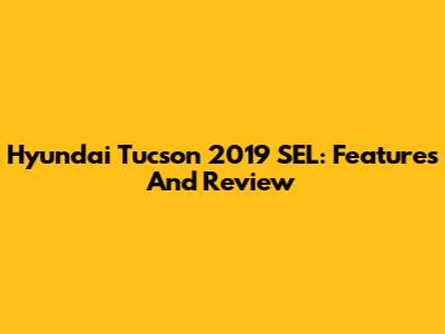 Hyundai Tucson 2019 SEL: Features And Review
