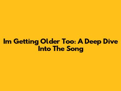 I'm Getting Older Too: A Deep Dive Into The Song