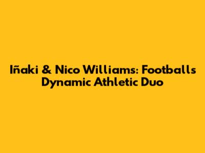 Iñaki & Nico Williams: Football's Dynamic Athletic Duo