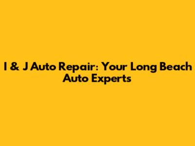 I & J Auto Repair: Your Long Beach Auto Experts