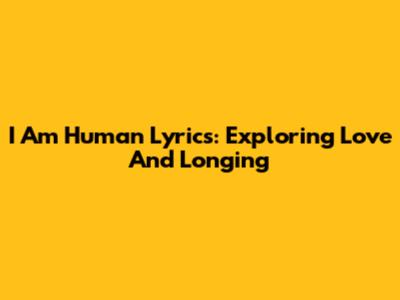 I Am Human Lyrics: Exploring Love And Longing