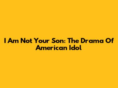 I Am Not Your Son: The Drama Of American Idol