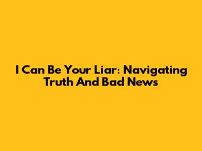 I Can Be Your Liar: Navigating Truth And Bad News