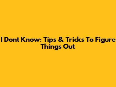 I Don't Know: Tips & Tricks To Figure Things Out